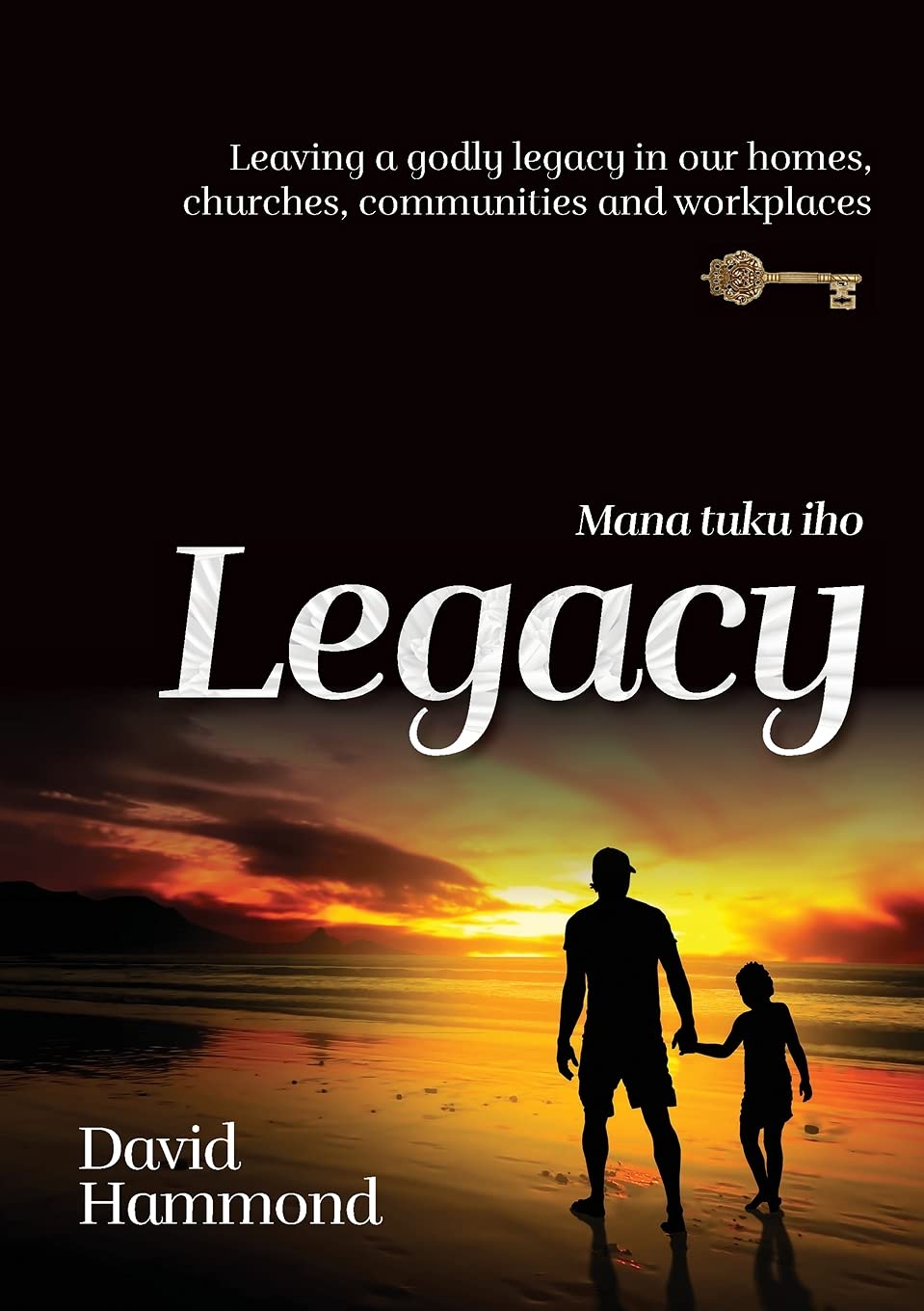 Legacy (Mana Tuku Iho): Leaving A Godly Legacy In Our Homes, Churches, Communities and Workplaces